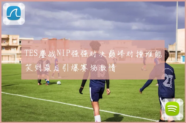 TES鏖战NIP强强对决巅峰对撞谁能笑到最后引爆赛场激情