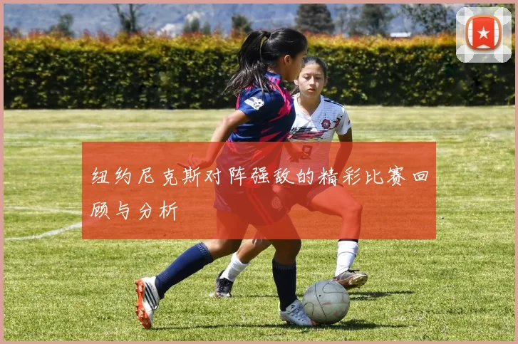 纽约尼克斯对阵强敌的精彩比赛回顾与分析