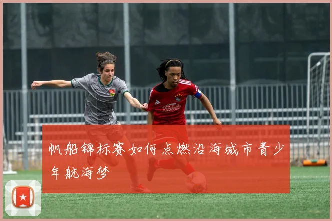 帆船锦标赛如何点燃沿海城市青少年航海梦