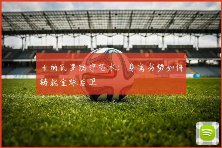 卡纳瓦罗防守艺术：身高劣势如何铸就金球后卫