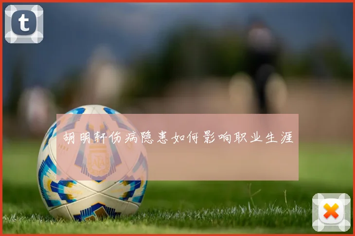 胡明轩伤病隐患如何影响职业生涯
