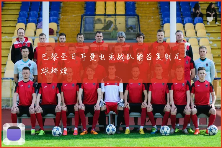 巴黎圣日耳曼电竞战队能否复制足球辉煌