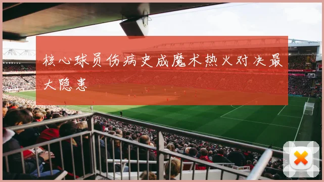 核心球员伤病史成魔术热火对决最大隐患