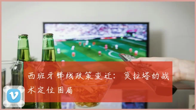 西班牙锋线政策变迁：莫拉塔的战术定位困局