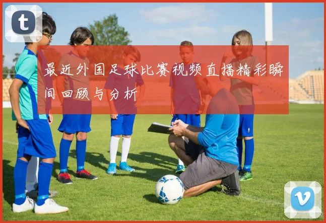最近外国足球比赛视频直播精彩瞬间回顾与分析