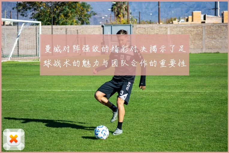 曼城对阵强敌的精彩对决揭示了足球战术的魅力与团队合作的重要性