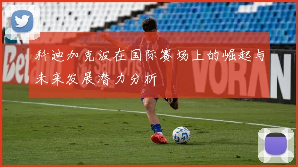 科迪加克波在国际赛场上的崛起与未来发展潜力分析