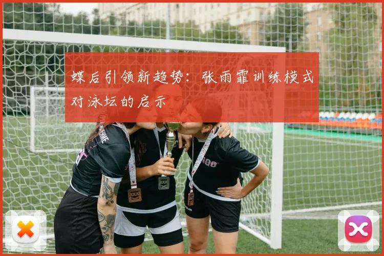 蝶后引领新趋势：张雨霏训练模式对泳坛的启示