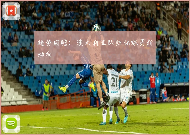 趋势前瞻：澳大利亚队归化球员新动向