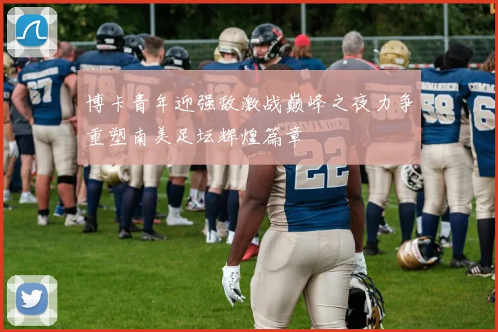 博卡青年迎强敌激战巅峰之夜力争重塑南美足坛辉煌篇章