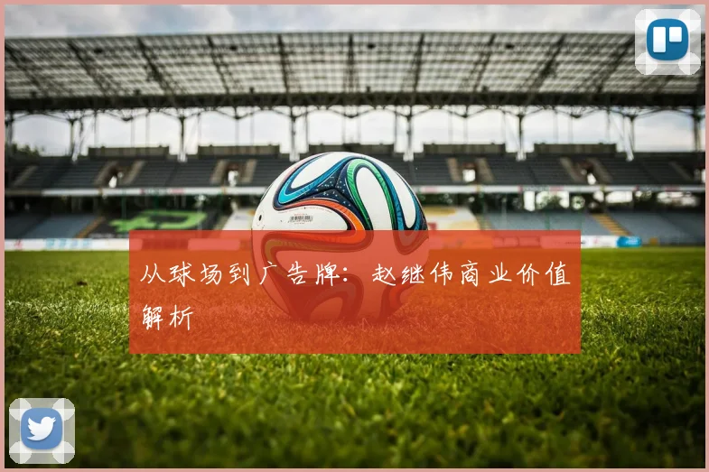 从球场到广告牌：赵继伟商业价值解析