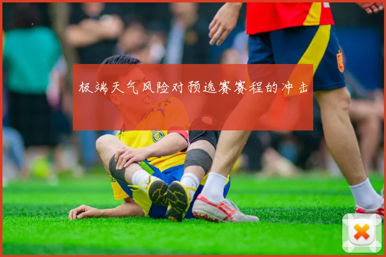 极端天气风险对预选赛赛程的冲击
