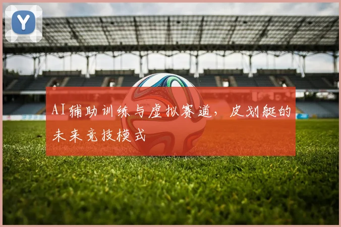 AI辅助训练与虚拟赛道，皮划艇的未来竞技模式