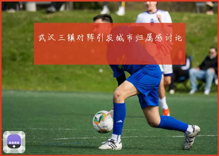 武汉三镇对阵引发城市归属感讨论