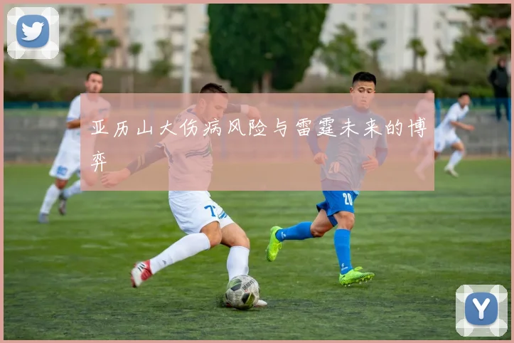 亚历山大伤病风险与雷霆未来的博弈