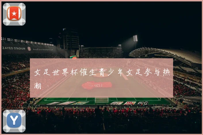 女足世界杯催生青少年女足参与热潮