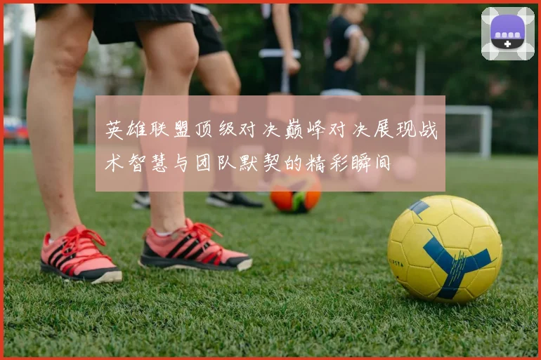 英雄联盟顶级对决巅峰对决展现战术智慧与团队默契的精彩瞬间