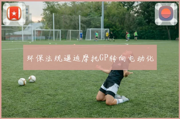 环保法规逼迫摩托GP转向电动化