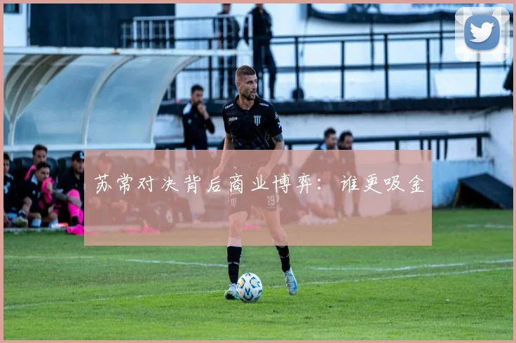 苏常对决背后商业博弈：谁更吸金