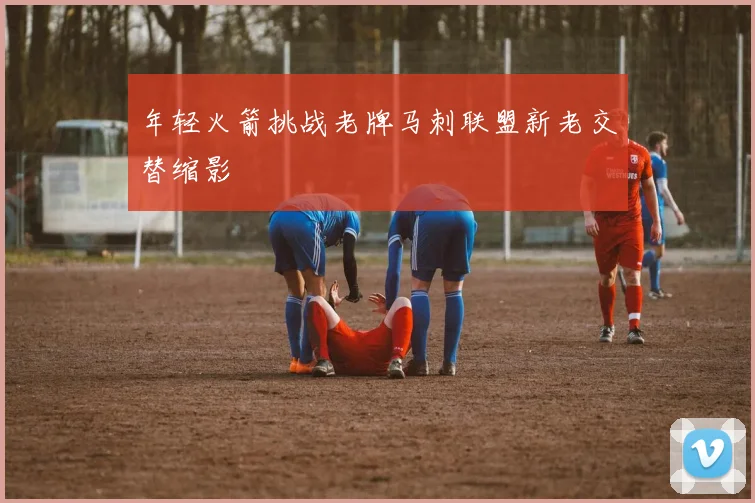 年轻火箭挑战老牌马刺联盟新老交替缩影