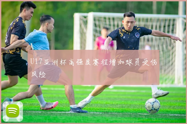 U17亚洲杯高强度赛程增加球员受伤风险