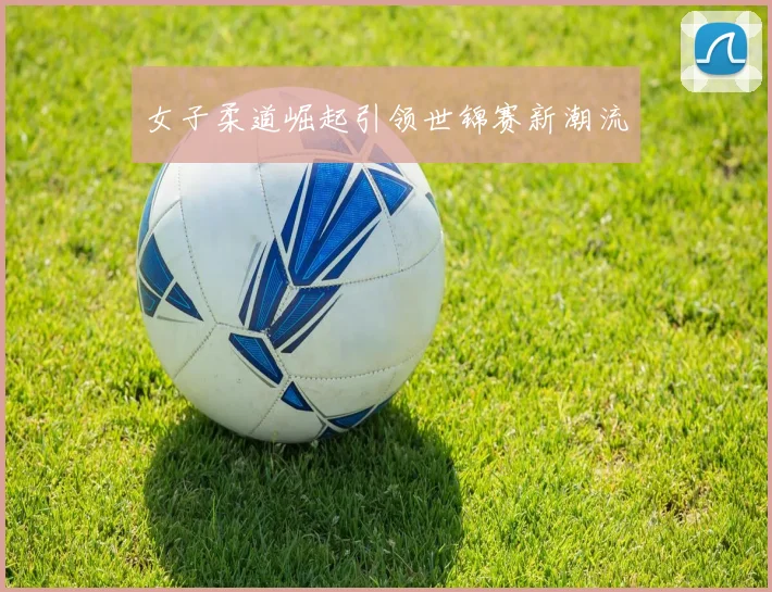 女子柔道崛起引领世锦赛新潮流
