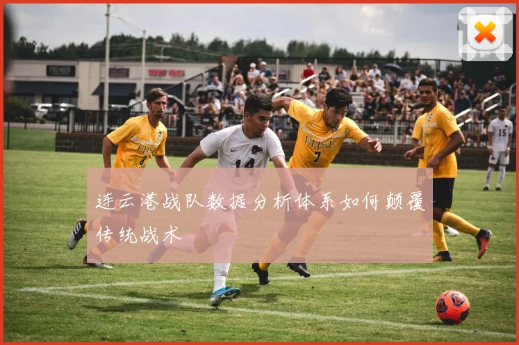 连云港战队数据分析体系如何颠覆传统战术