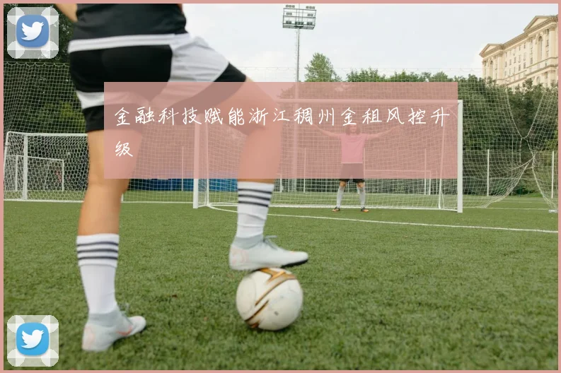 金融科技赋能浙江稠州金租风控升级