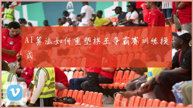 AI算法如何重塑棋王争霸赛训练模式