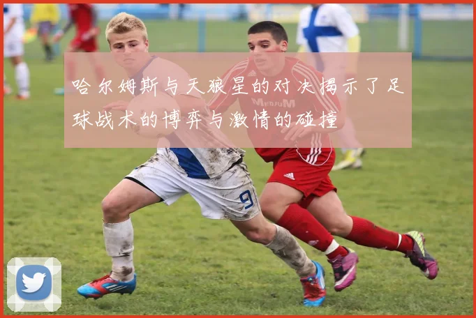 哈尔姆斯与天狼星的对决揭示了足球战术的博弈与激情的碰撞