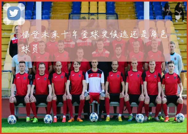 福登未来十年金球奖候选还是角色球员